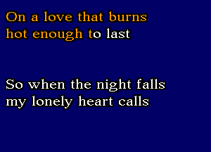 On a love that burns
hot enough to last

So when the night falls
my lonely heart calls