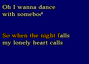 Oh I wanna dance
with somebonJ

So when the night falls
my lonely heart calls