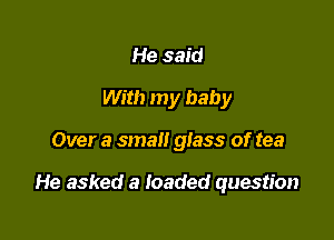 He said
With my baby

Over a small glass of tea

He asked a loaded question