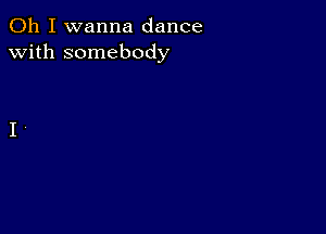 Oh I wanna dance
with somebody