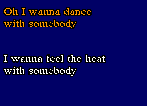 Oh I wanna dance
with somebody

I wanna feel the heat
With somebody