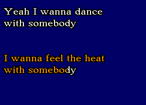 Yeah I wanna dance
with somebody

I wanna feel the heat
With somebody