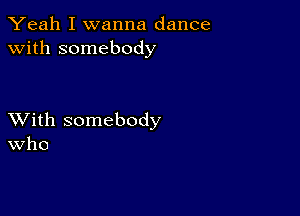 Yeah I wanna dance
with somebody

XVith somebody
Who