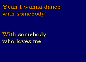 Yeah I wanna dance
with somebody

XVith somebody
Who loves me