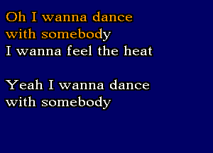 Oh I wanna dance
with somebody
I wanna feel the heat

Yeah I wanna dance
With somebody