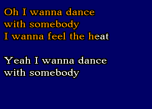 Oh I wanna dance
with somebody
I wanna feel the heat

Yeah I wanna dance
With somebody