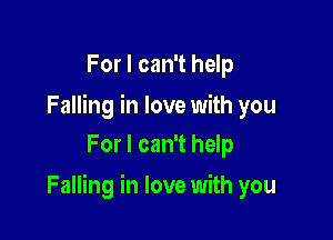 For I can't help

Falling in love with you
For I can't help

Falling in love with you