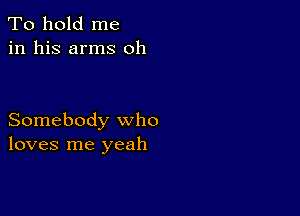 To hold me
in his arms oh

Somebody who
loves me yeah