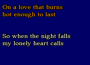 On a love that burns
hot enough to last

So when the night falls
my lonely heart calls