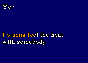 I wanna feel the heat
With somebody