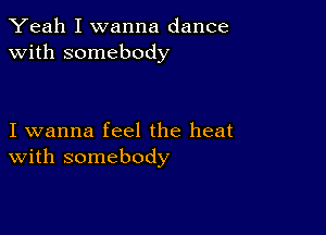 Yeah I wanna dance
with somebody

I wanna feel the heat
With somebody