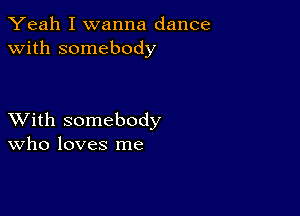 Yeah I wanna dance
with somebody

XVith somebody
Who loves me