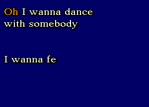 Oh I wanna dance
with somebody

I wanna fe