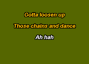 Gotta loosen up

Those chains and dance

Ah hah