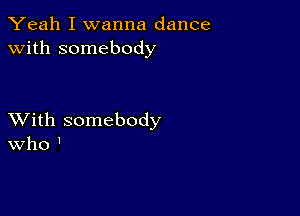 Yeah I wanna dance
with somebody

XVith somebody
Who '