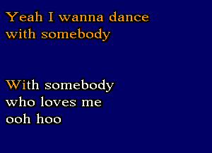 Yeah I wanna dance
with somebody

XVith somebody
Who loves me
ooh hoo