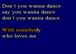 Don't you wanna dance
say you wanna dance
donot you wanna dance

XVith somebody
Who loves me