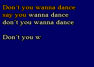 Don't you wanna dance
say you wanna dance
donot you wanna dance

Don't you w