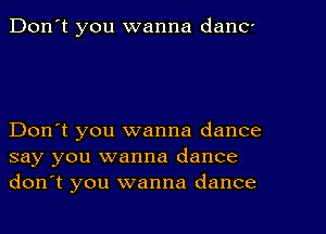 Don't you wanna danc-

Don't you wanna dance
say you wanna dance
don't you wanna dance