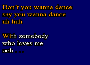 Don't you wanna dance
say you wanna dance
uh huh

XVith somebody
Who loves me
ooh . . .