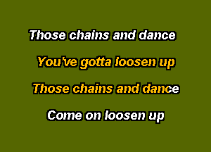 Those chains and dance
You 've gotta loosen up

Those chains and dance

Come on loosen up