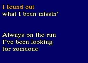 I found out
what I been missin'

Always on the run
I've been looking
for someone