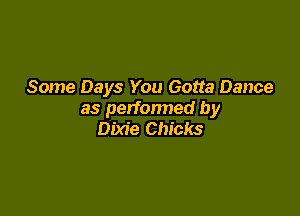Some Days You Gotta Dance

as perfonned by
Dixie Chicks
