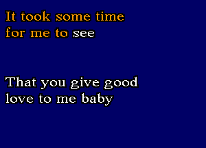 It took some time
for me to see

That you give good
love to me baby