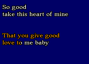 So good
take this heart of mine

That you give good
love to me baby