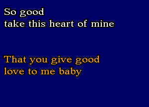 So good
take this heart of mine

That you give good
love to me baby