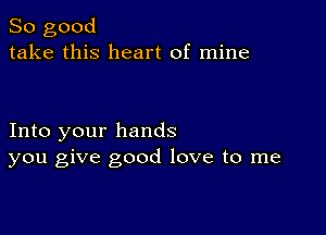 So good
take this heart of mine

Into your hands
you give good love to me