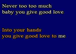 Never too too much
baby you give good love

Into your hands
you give good love to me