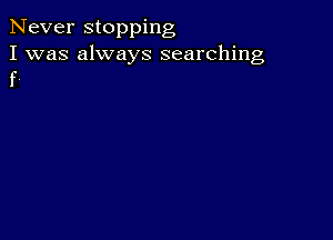 Never stopping

I was always searching
f.