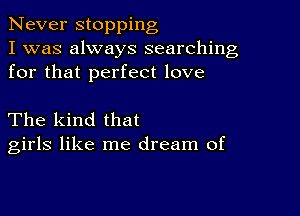 Never stopping
I was always searching
for that perfect love

The kind that
girls like me dream of