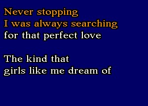 Never stopping
I was always searching
for that perfect love

The kind that
girls like me dream of