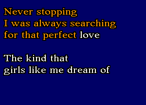 Never stopping
I was always searching
for that perfect love

The kind that
girls like me dream of