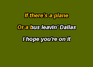 If there's a plane

Or a bus Ieavin' Dallas

Ihope you 're on it