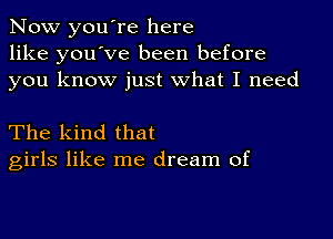 Now you're here
like you've been before
you know just what I need

The kind that
girls like me dream of