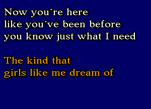 Now you're here
like you've been before
you know just what I need

The kind that
girls like me dream of