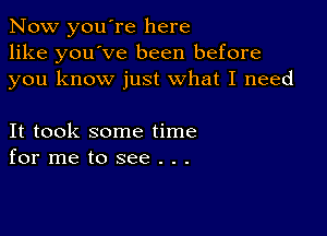 Now you're here
like you've been before
you know just what I need

It took some time
for me to see . . .