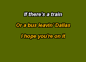 If there's a train

Or a bus Ieavin' Dallas

Ihope you 're on it