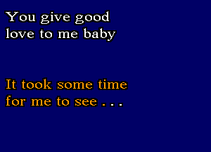 You give good
love to me baby

It took some time
for me to see . . .