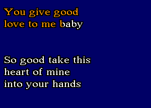 You give good
love to me baby

So good take this
heart of mine
into your hands