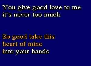 You give good love to me
it's never too much

So good take this
heart of mine
into your hands