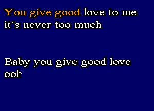 You give good love to me
it's never too much

Baby you give good love
00F