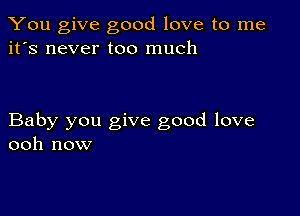 You give good love to me
it's never too much

Baby you give good love
ooh now