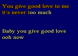 You give good love to me
it's never too much

Baby you give good love
ooh now