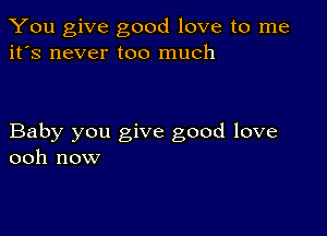 You give good love to me
it's never too much

Baby you give good love
ooh now