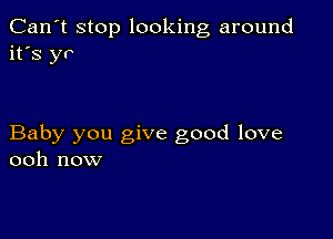 Can't stop looking around
it's yr

Baby you give good love
ooh now