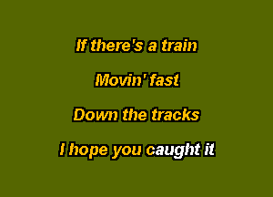 If there's a train
Movin' fast

Down the tracks

Haope you caught it